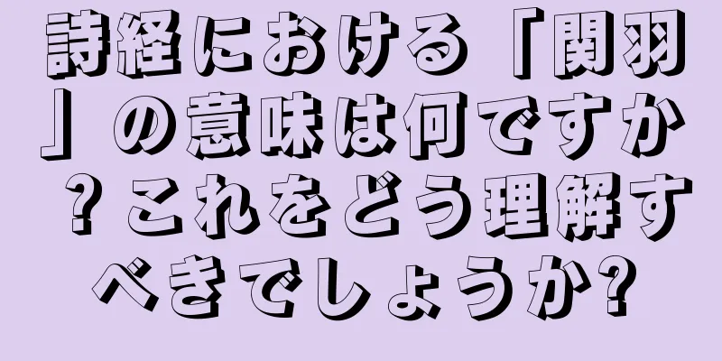 詩経における「関羽」の意味は何ですか？これをどう理解すべきでしょうか?
