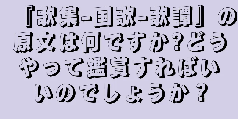 『歌集-国歌-歌譚』の原文は何ですか?どうやって鑑賞すればいいのでしょうか？