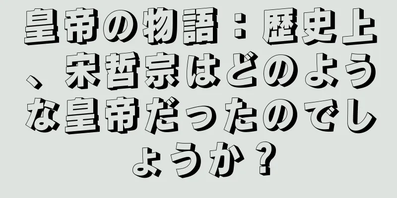 皇帝の物語：歴史上、宋哲宗はどのような皇帝だったのでしょうか？