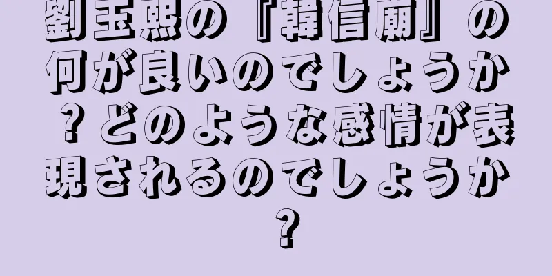 劉玉熙の『韓信廟』の何が良いのでしょうか？どのような感情が表現されるのでしょうか？