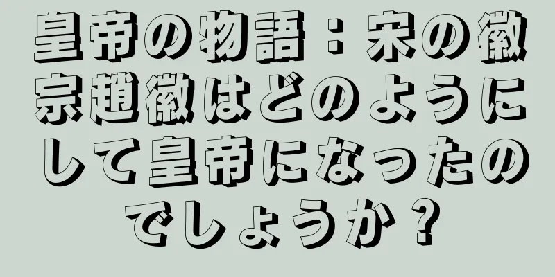 皇帝の物語：宋の徽宗趙徽はどのようにして皇帝になったのでしょうか？