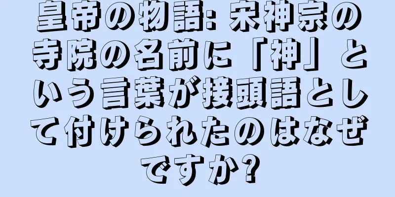 皇帝の物語: 宋神宗の寺院の名前に「神」という言葉が接頭語として付けられたのはなぜですか?