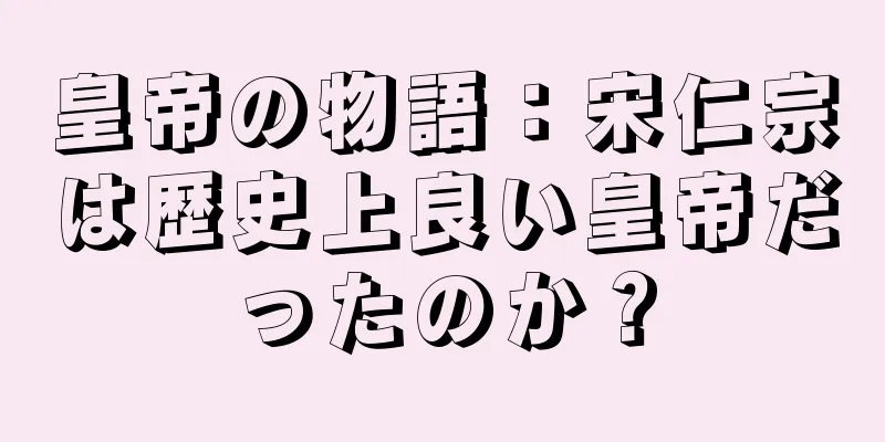 皇帝の物語：宋仁宗は歴史上良い皇帝だったのか？