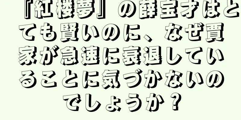 『紅楼夢』の薛宝才はとても賢いのに、なぜ賈家が急速に衰退していることに気づかないのでしょうか？