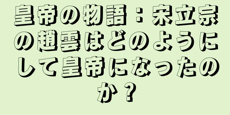 皇帝の物語：宋立宗の趙雲はどのようにして皇帝になったのか？