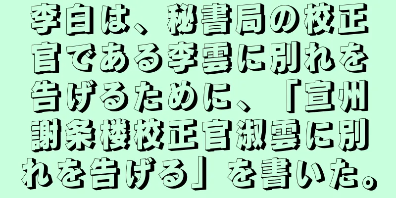 李白は、秘書局の校正官である李雲に別れを告げるために、「宣州謝条楼校正官淑雲に別れを告げる」を書いた。