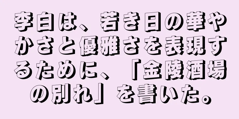 李白は、若き日の華やかさと優雅さを表現するために、「金陵酒場の別れ」を書いた。
