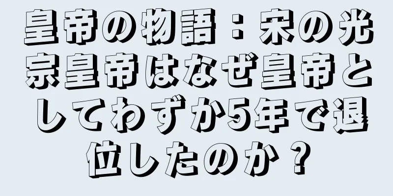 皇帝の物語：宋の光宗皇帝はなぜ皇帝としてわずか5年で退位したのか？