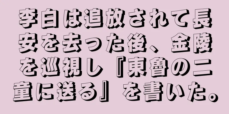 李白は追放されて長安を去った後、金陵を巡視し『東魯の二童に送る』を書いた。