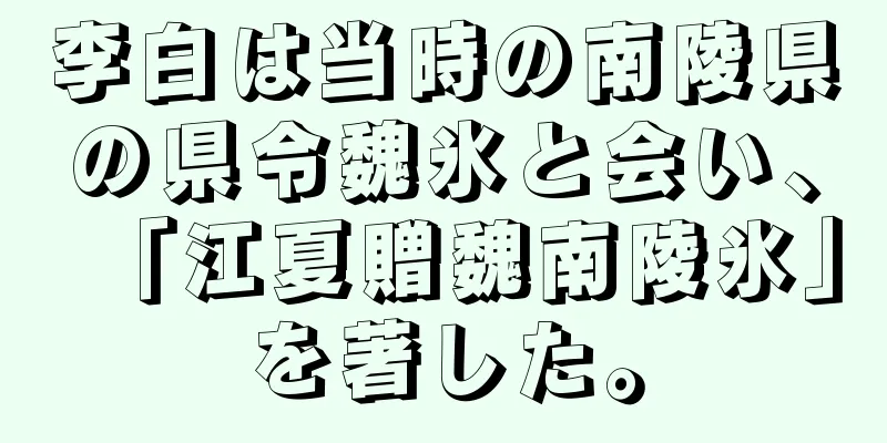 李白は当時の南陵県の県令魏氷と会い、「江夏贈魏南陵氷」を著した。