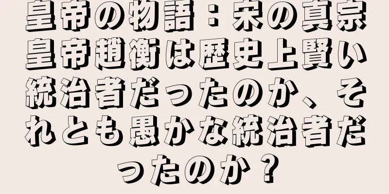 皇帝の物語：宋の真宗皇帝趙衡は歴史上賢い統治者だったのか、それとも愚かな統治者だったのか？