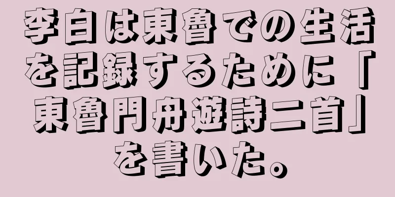 李白は東魯での生活を記録するために「東魯門舟遊詩二首」を書いた。