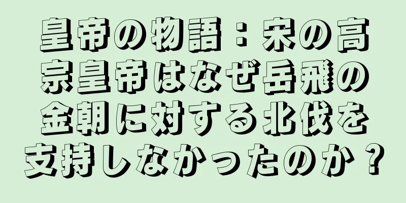 皇帝の物語：宋の高宗皇帝はなぜ岳飛の金朝に対する北伐を支持しなかったのか？