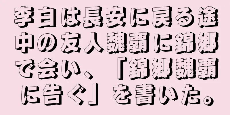 李白は長安に戻る途中の友人魏覇に錦郷で会い、「錦郷魏覇に告ぐ」を書いた。