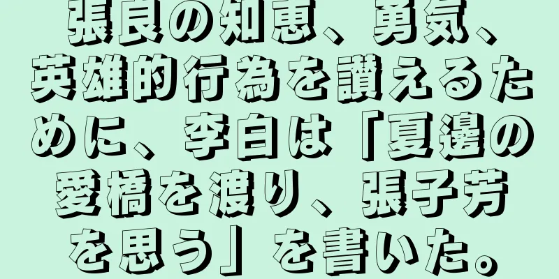 張良の知恵、勇気、英雄的行為を讃えるために、李白は「夏邊の愛橋を渡り、張子芳を思う」を書いた。