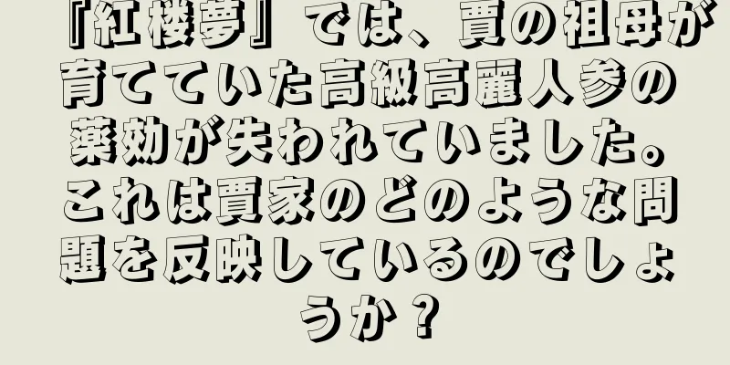 『紅楼夢』では、賈の祖母が育てていた高級高麗人参の薬効が失われていました。これは賈家のどのような問題を反映しているのでしょうか？