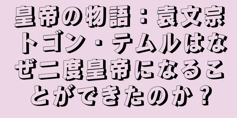 皇帝の物語：袁文宗トゴン・テムルはなぜ二度皇帝になることができたのか？