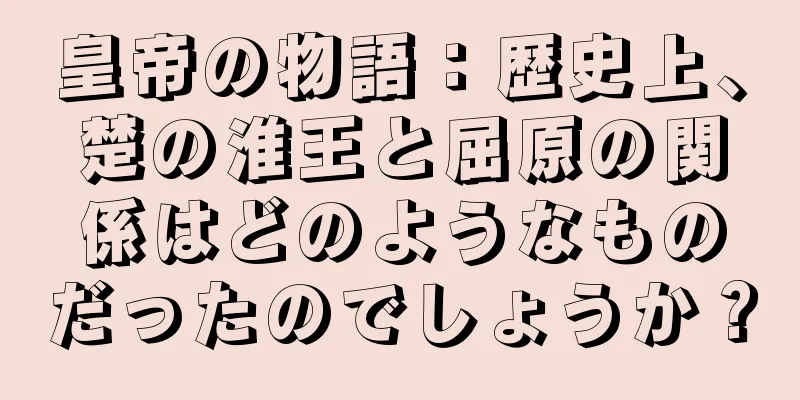 皇帝の物語：歴史上、楚の淮王と屈原の関係はどのようなものだったのでしょうか？