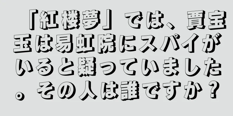 「紅楼夢」では、賈宝玉は易虹院にスパイがいると疑っていました。その人は誰ですか？
