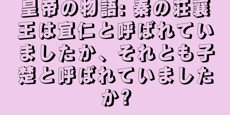 皇帝の物語: 秦の荘襄王は宜仁と呼ばれていましたか、それとも子楚と呼ばれていましたか?