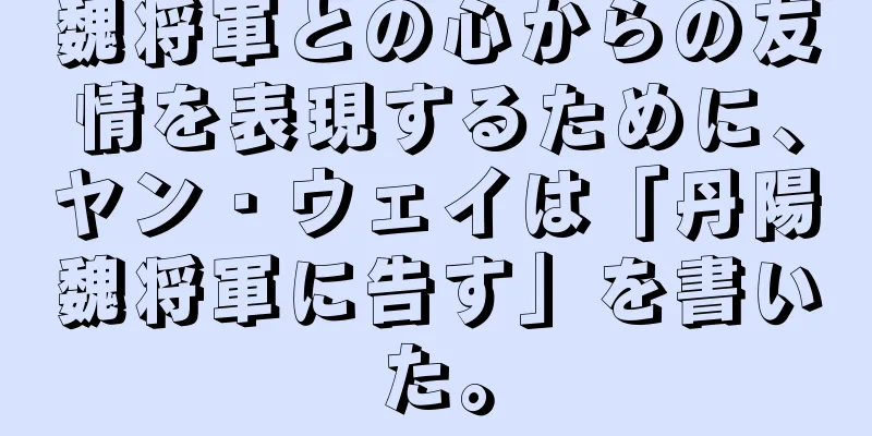 魏将軍との心からの友情を表現するために、ヤン・ウェイは「丹陽魏将軍に告す」を書いた。