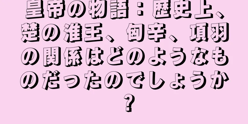 皇帝の物語：歴史上、楚の淮王、匈辛、項羽の関係はどのようなものだったのでしょうか？