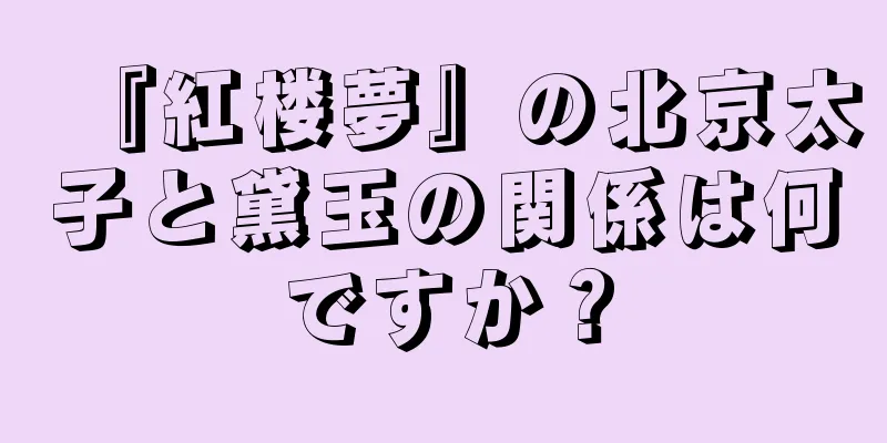 『紅楼夢』の北京太子と黛玉の関係は何ですか？