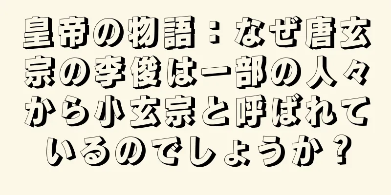 皇帝の物語：なぜ唐玄宗の李俊は一部の人々から小玄宗と呼ばれているのでしょうか？