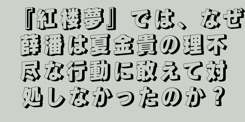 『紅楼夢』では、なぜ薛潘は夏金貴の理不尽な行動に敢えて対処しなかったのか？