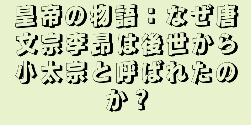皇帝の物語：なぜ唐文宗李昂は後世から小太宗と呼ばれたのか？
