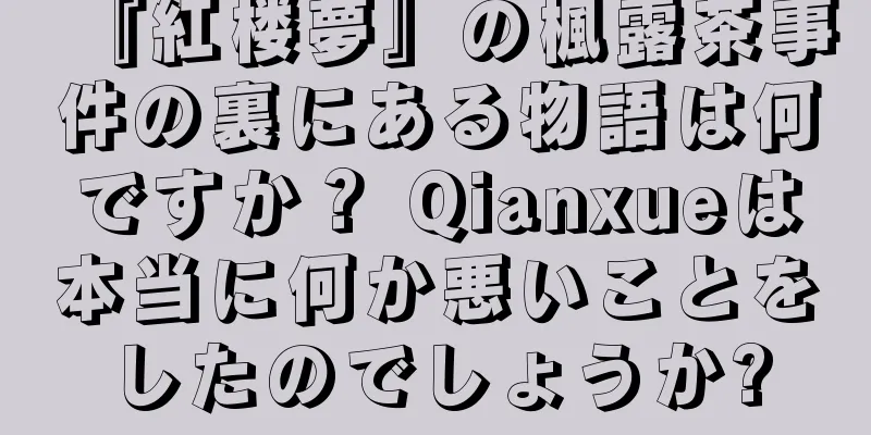 『紅楼夢』の楓露茶事件の裏にある物語は何ですか？ Qianxueは本当に何か悪いことをしたのでしょうか?
