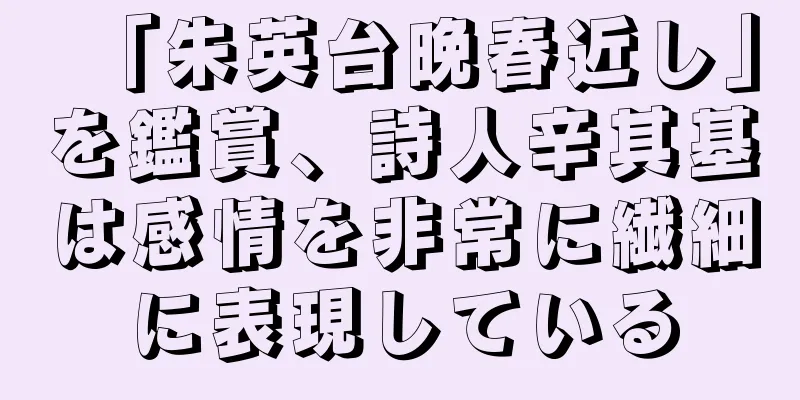 「朱英台晩春近し」を鑑賞、詩人辛其基は感情を非常に繊細に表現している