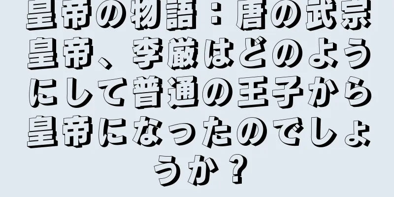 皇帝の物語：唐の武宗皇帝、李厳はどのようにして普通の王子から皇帝になったのでしょうか？