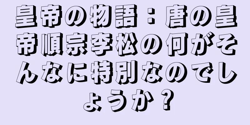 皇帝の物語：唐の皇帝順宗李松の何がそんなに特別なのでしょうか？