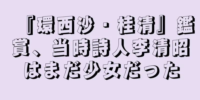 『環西沙・桂清』鑑賞、当時詩人李清昭はまだ少女だった