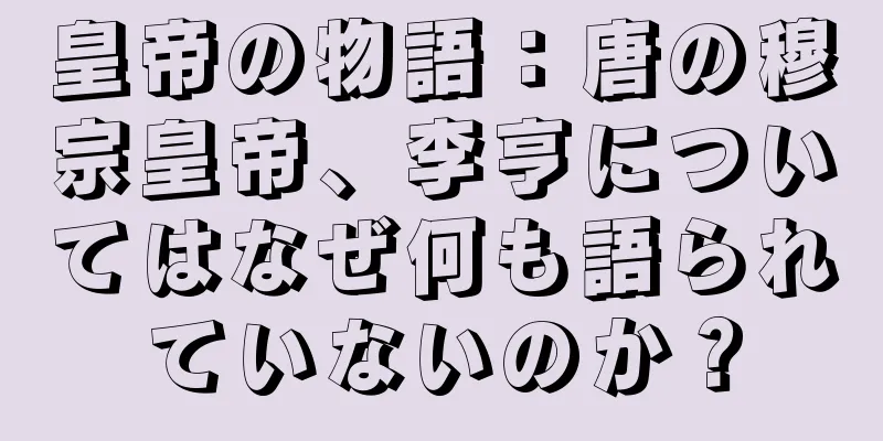 皇帝の物語：唐の穆宗皇帝、李亨についてはなぜ何も語られていないのか？