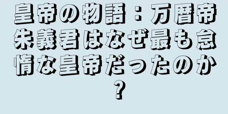 皇帝の物語：万暦帝朱義君はなぜ最も怠惰な皇帝だったのか？