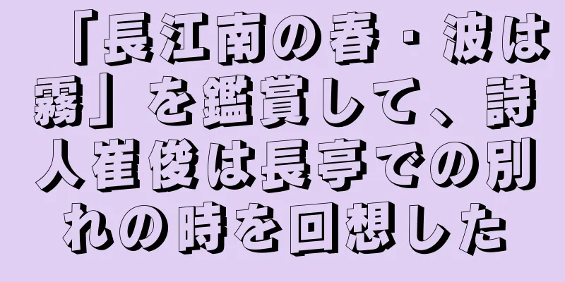 「長江南の春・波は霧」を鑑賞して、詩人崔俊は長亭での別れの時を回想した