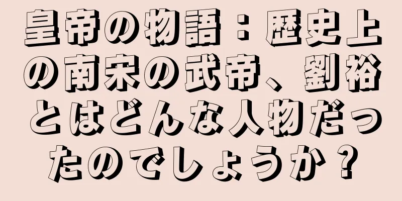 皇帝の物語：歴史上の南宋の武帝、劉裕とはどんな人物だったのでしょうか？
