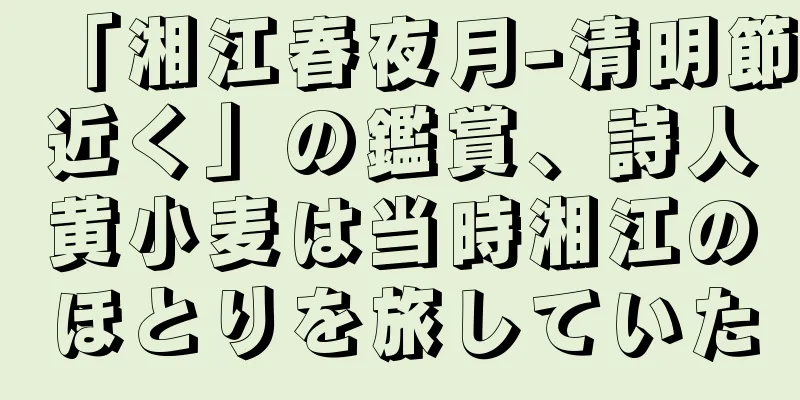 「湘江春夜月-清明節近く」の鑑賞、詩人黄小麦は当時湘江のほとりを旅していた