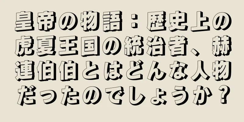 皇帝の物語：歴史上の虎夏王国の統治者、赫連伯伯とはどんな人物だったのでしょうか？