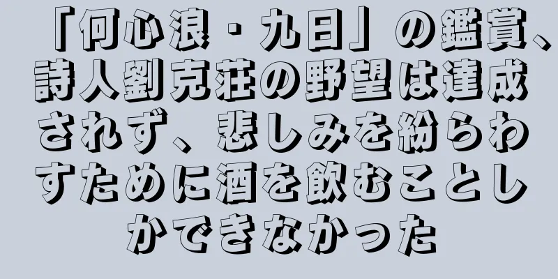 「何心浪・九日」の鑑賞、詩人劉克荘の野望は達成されず、悲しみを紛らわすために酒を飲むことしかできなかった