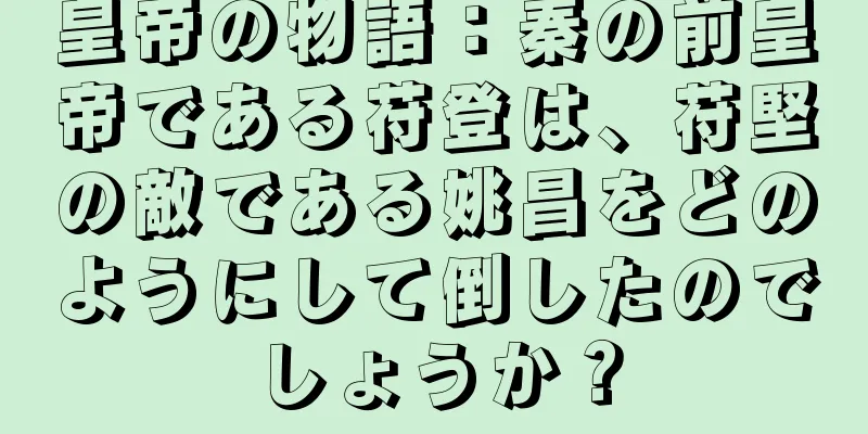 皇帝の物語：秦の前皇帝である苻登は、苻堅の敵である姚昌をどのようにして倒したのでしょうか？