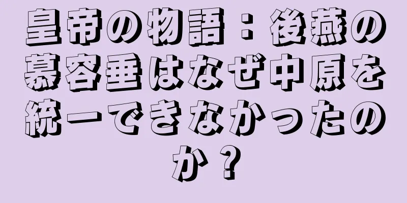 皇帝の物語：後燕の慕容垂はなぜ中原を統一できなかったのか？