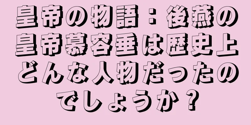 皇帝の物語：後燕の皇帝慕容垂は歴史上どんな人物だったのでしょうか？