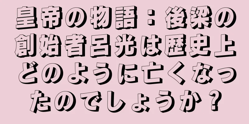皇帝の物語：後梁の創始者呂光は歴史上どのように亡くなったのでしょうか？