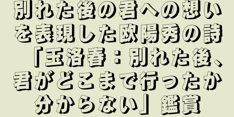 別れた後の君への想いを表現した欧陽秀の詩「玉洛春：別れた後、君がどこまで行ったか分からない」鑑賞