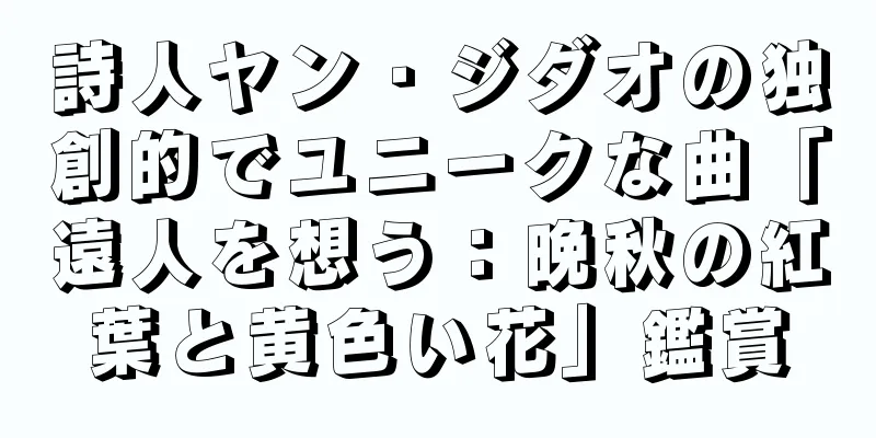 詩人ヤン・ジダオの独創的でユニークな曲「遠人を想う：晩秋の紅葉と黄色い花」鑑賞
