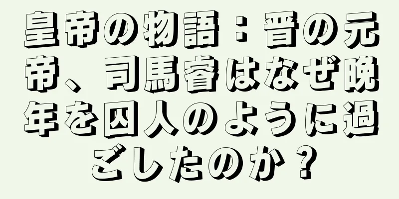 皇帝の物語：晋の元帝、司馬睿はなぜ晩年を囚人のように過ごしたのか？