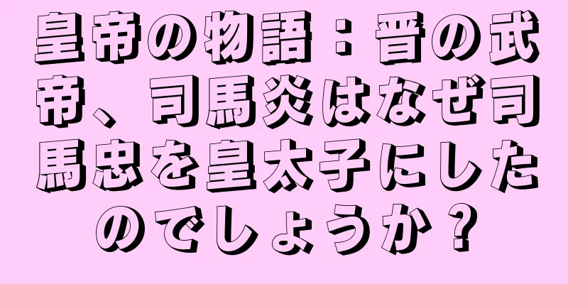 皇帝の物語：晋の武帝、司馬炎はなぜ司馬忠を皇太子にしたのでしょうか？